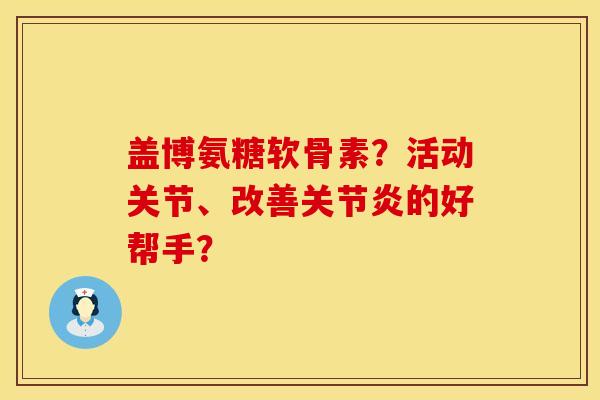 盖博氨糖软骨素？活动关节、改善关节炎的好帮手？