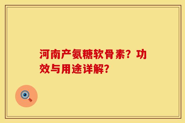 河南产氨糖软骨素?功效与用途详解? 河南产氨糖软骨素?功效与用途详解?