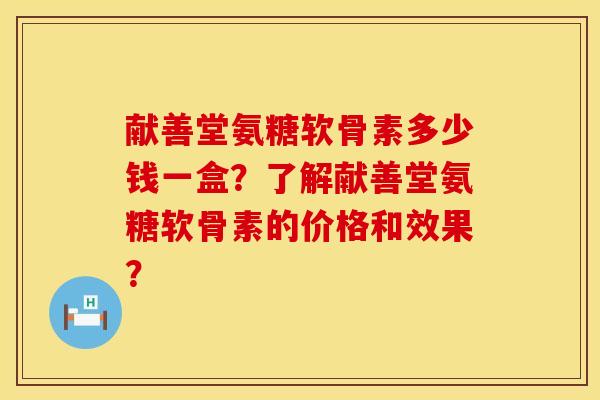 献善堂氨糖软骨素多少钱一盒？了解献善堂氨糖软骨素的价格和效果？