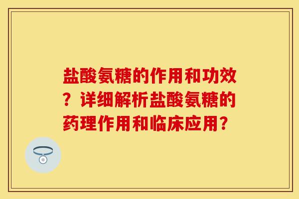 盐酸氨糖的作用和功效?详细解析盐酸氨糖的药理作用和临床应用? 盐酸氨糖的作用和功效?详细解析盐酸氨糖的药理作用和临床应用?