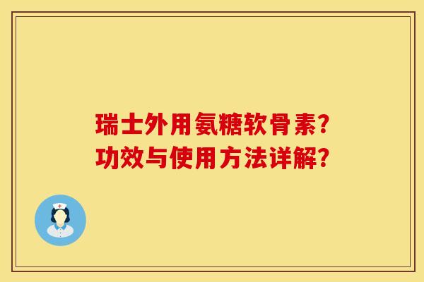瑞士外用氨糖软骨素?功效与使用方法详解? 瑞士外用氨糖软骨素?功效与使用方法详解?