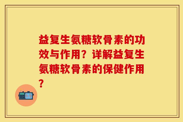 益复生氨糖软骨素的功效与作用？详解益复生氨糖软骨素的保健作用？