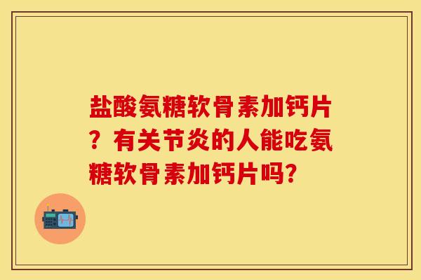 盐酸氨糖软骨素加钙片？有关节炎的人能吃氨糖软骨素加钙片吗？