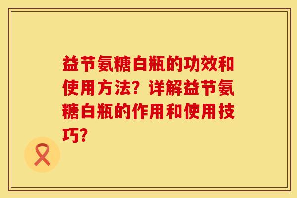 益节氨糖白瓶的功效和使用方法？详解益节氨糖白瓶的作用和使用技巧？