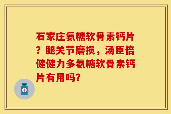 石家庄氨糖软骨素钙片？腿关节磨损，汤臣倍健健力多氨糖软骨素钙片有用吗？