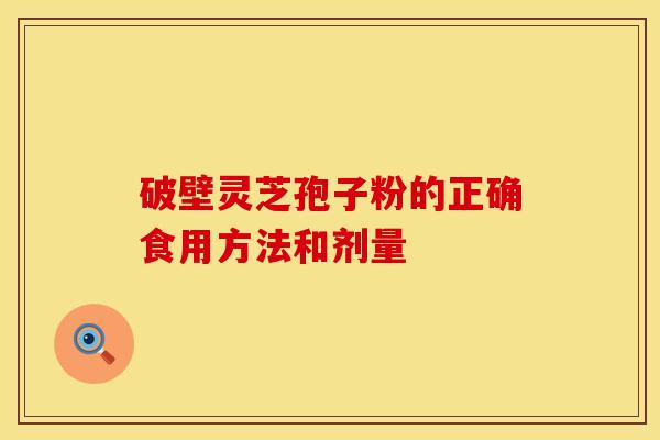 破壁灵芝孢子粉的正确食用方法和剂量 破壁灵芝孢子粉的正确食用方法和剂量