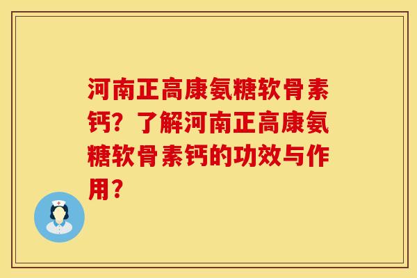 河南正高康氨糖软骨素钙？了解河南正高康氨糖软骨素钙的功效与作用？