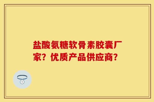 盐酸氨糖软骨素胶囊厂家？优质产品供应商？
