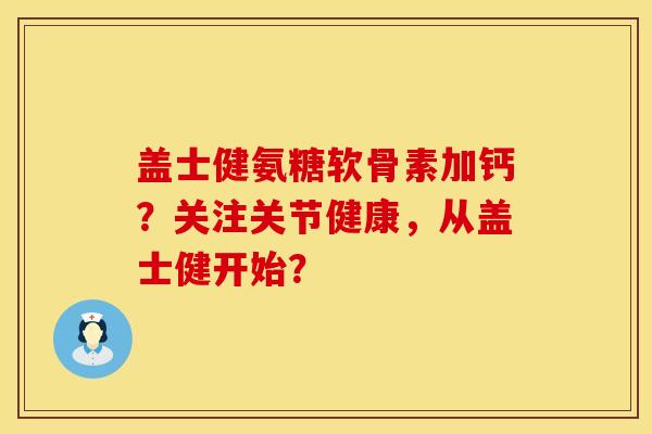 盖士健氨糖软骨素加钙?关注关节健康,从盖士健开始? 盖士健氨糖软骨素加钙?关注关节健康,从盖士健开始?