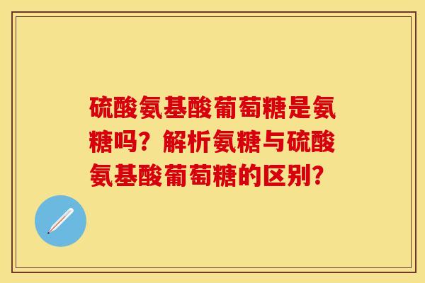 硫酸氨基酸葡萄糖是氨糖吗？解析氨糖与硫酸氨基酸葡萄糖的区别？