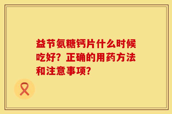 益节氨糖钙片什么时候吃好？正确的用药方法和注意事项？