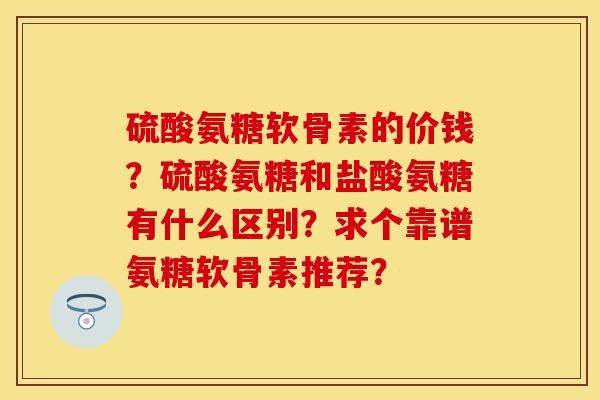 硫酸氨糖软骨素的价钱？硫酸氨糖和盐酸氨糖有什么区别？求个靠谱氨糖软骨素推荐？