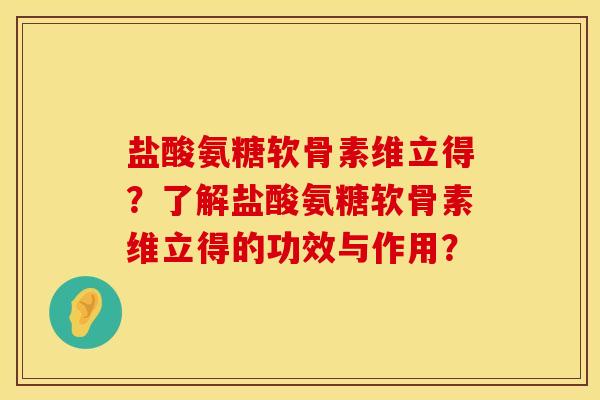 盐酸氨糖软骨素维立得?了解盐酸氨糖软骨素维立得的功效与作用? 盐酸氨糖软骨素维立得?了解盐酸氨糖软骨素维立得的功效与作用?