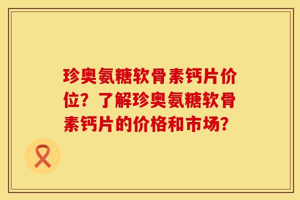 珍奥氨糖软骨素钙片价位？了解珍奥氨糖软骨素钙片的价格和市场？