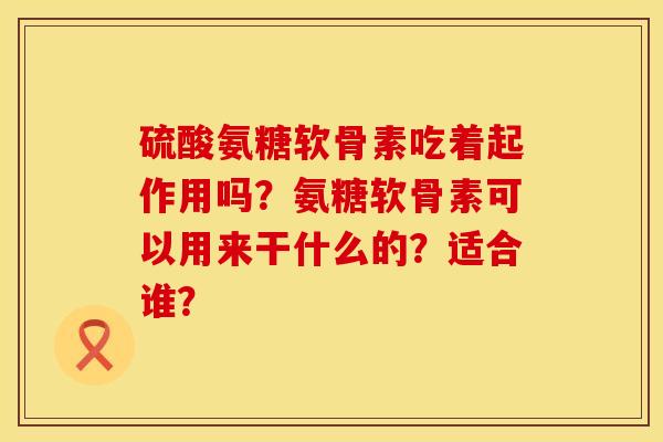 硫酸氨糖软骨素吃着起作用吗？氨糖软骨素可以用来干什么的？适合谁？