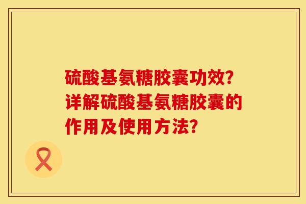 硫酸基氨糖胶囊功效？详解硫酸基氨糖胶囊的作用及使用方法？