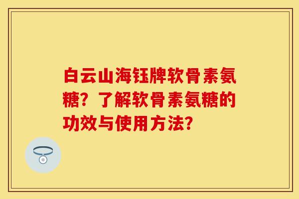 白云山海钰牌软骨素氨糖？了解软骨素氨糖的功效与使用方法？