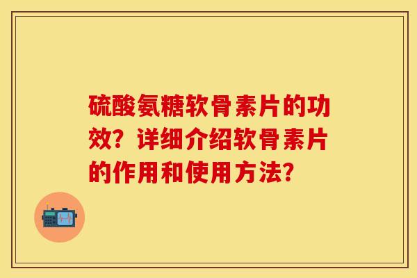 硫酸氨糖软骨素片的功效?详细介绍软骨素片的作用和使用方法? 硫酸氨糖软骨素片的功效?详细介绍软骨素片的作用和使用方法?