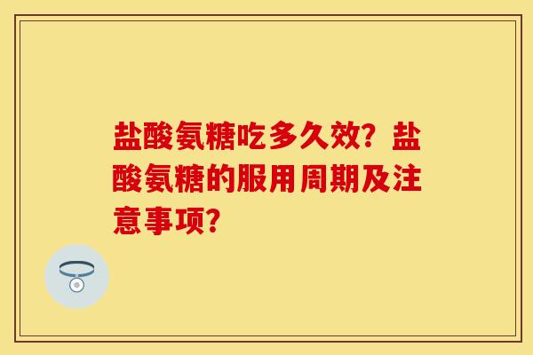 盐酸氨糖吃多久效？盐酸氨糖的服用周期及注意事项？