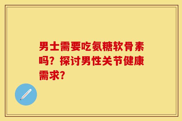 男士需要吃氨糖软骨素吗？探讨男性关节健康需求？