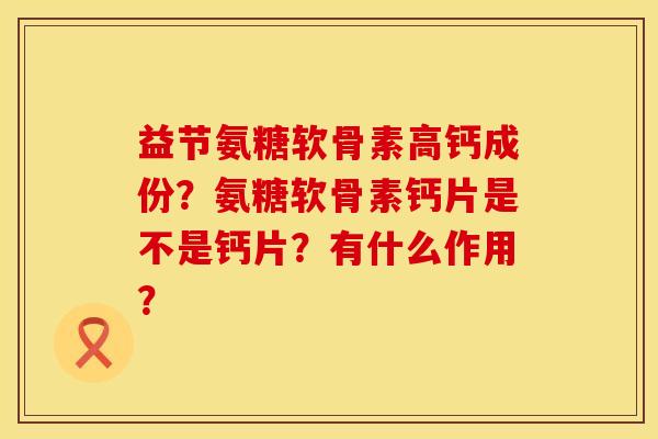 益节氨糖软骨素高钙成份？氨糖软骨素钙片是不是钙片？有什么作用？
