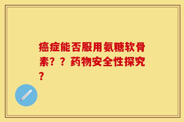 症能否服用氨糖软骨素??安全性探究? 症能否服用氨糖软骨素??安全性探究?