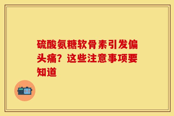 硫酸氨糖软骨素引发偏头痛？这些注意事项要知道