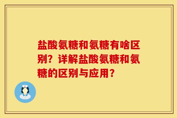 盐酸氨糖和氨糖有啥区别？详解盐酸氨糖和氨糖的区别与应用？