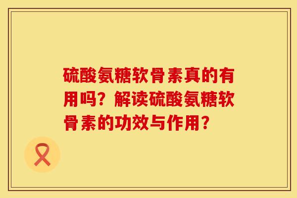 硫酸氨糖软骨素真的有用吗？解读硫酸氨糖软骨素的功效与作用？