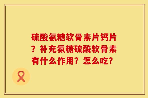 硫酸氨糖软骨素片钙片？补充氨糖硫酸软骨素有什么作用？怎么吃？
