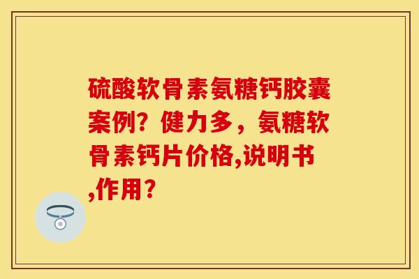 硫酸软骨素氨糖钙胶囊案例？健力多，氨糖软骨素钙片价格,说明书,作用？