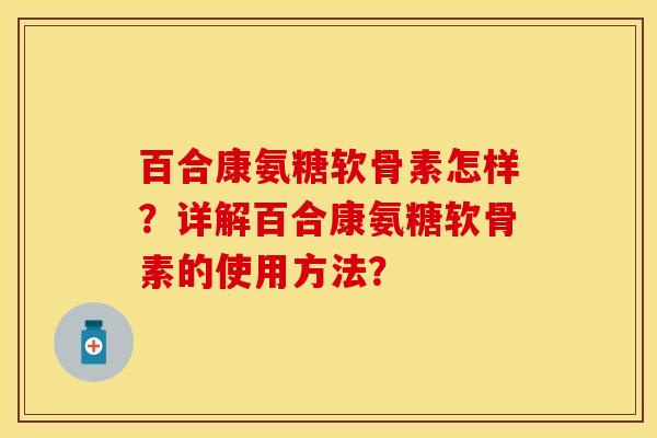 百合康氨糖软骨素怎样?详解百合康氨糖软骨素的使用方法? 百合康氨糖软骨素怎样?详解百合康氨糖软骨素的使用方法?