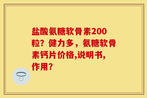 盐酸氨糖软骨素200粒？健力多，氨糖软骨素钙片价格,说明书,作用？