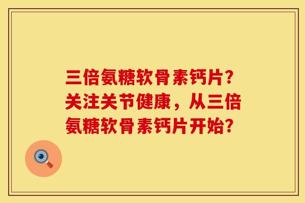 三倍氨糖软骨素钙片?关注关节健康,从三倍氨糖软骨素钙片开始? 三倍氨糖软骨素钙片?关注关节健康,从三倍氨糖软骨素钙片开始?