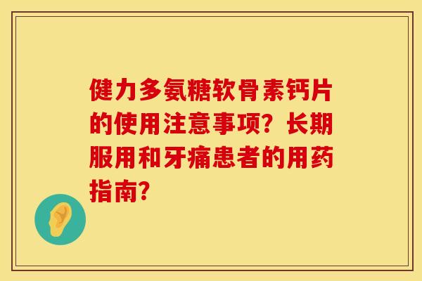健力多氨糖软骨素钙片的使用注意事项？长期服用和牙痛患者的用药指南？