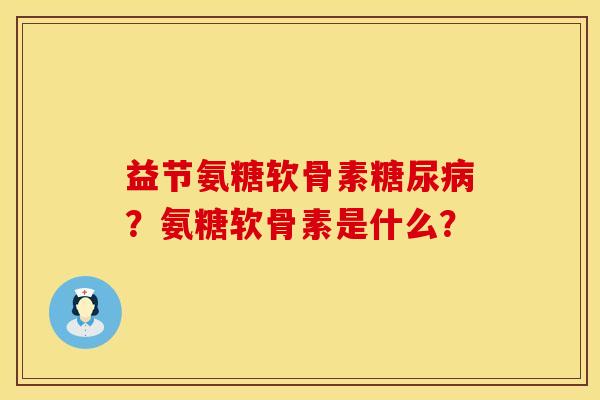 益节氨糖软骨素糖尿病？氨糖软骨素是什么？