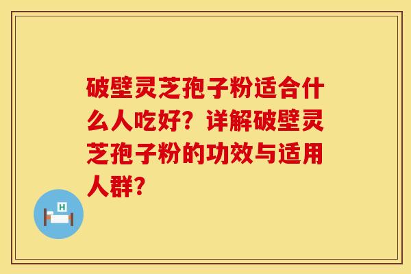 破壁灵芝孢子粉适合什么人吃好？详解破壁灵芝孢子粉的功效与适用人群？