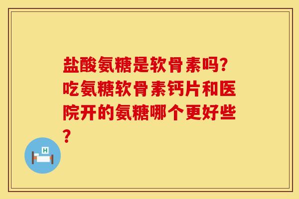 盐酸氨糖是软骨素吗?吃氨糖软骨素钙片和医院开的氨糖哪个更好些? 盐酸氨糖是软骨素吗?吃氨糖软骨素钙片和医院开的氨糖哪个更好些?