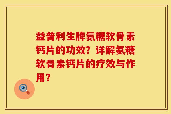益普利生牌氨糖软骨素钙片的功效？详解氨糖软骨素钙片的疗效与作用？