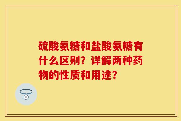 硫酸氨糖和盐酸氨糖有什么区别?详解两种的性质和用途? 硫酸氨糖和盐酸氨糖有什么区别?详解两种的性质和用途?