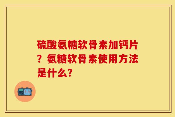 硫酸氨糖软骨素加钙片?氨糖软骨素使用方法是什么? 硫酸氨糖软骨素加钙片?氨糖软骨素使用方法是什么?