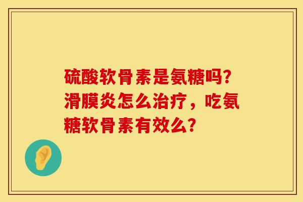 硫酸软骨素是氨糖吗?怎么,吃氨糖软骨素有效么? 硫酸软骨素是氨糖吗?怎么,吃氨糖软骨素有效么?