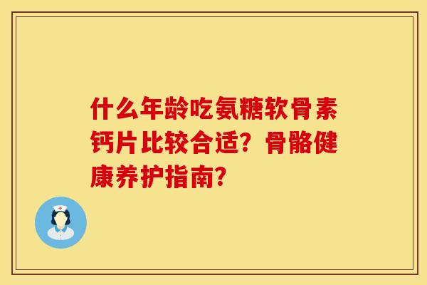 什么年龄吃氨糖软骨素钙片比较合适？骨骼健康养护指南？