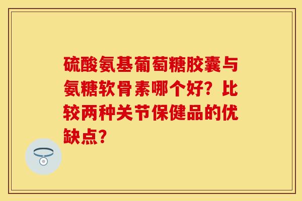 硫酸氨基葡萄糖胶囊与氨糖软骨素哪个好?比较两种关节保健品的优缺点? 硫酸氨基葡萄糖胶囊与氨糖软骨素哪个好?比较两种关节保健品的优缺点?