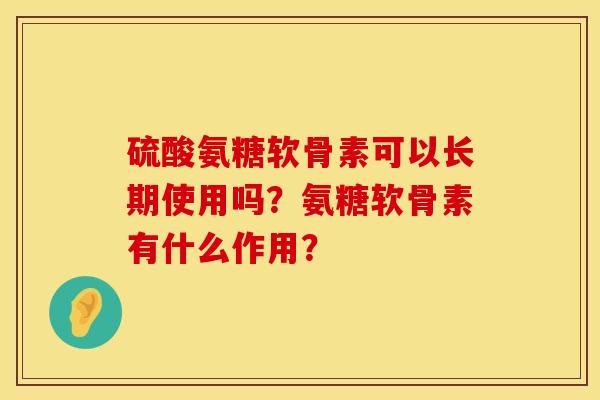 硫酸氨糖软骨素可以长期使用吗？氨糖软骨素有什么作用？