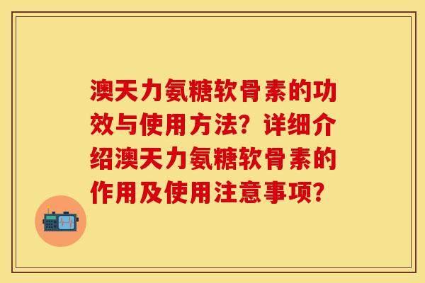 澳天力氨糖软骨素的功效与使用方法？详细介绍澳天力氨糖软骨素的作用及使用注意事项？