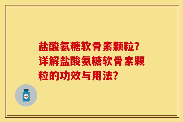 盐酸氨糖软骨素颗粒？详解盐酸氨糖软骨素颗粒的功效与用法？
