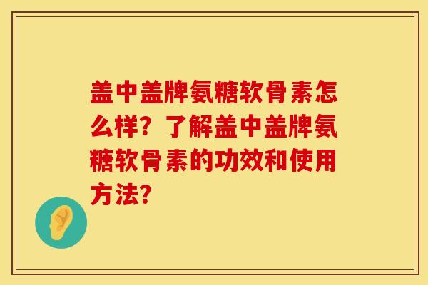 盖中盖牌氨糖软骨素怎么样?了解盖中盖牌氨糖软骨素的功效和使用方法? 盖中盖牌氨糖软骨素怎么样?了解盖中盖牌氨糖软骨素的功效和使用方法?