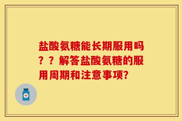 盐酸氨糖能长期服用吗？？解答盐酸氨糖的服用周期和注意事项？
