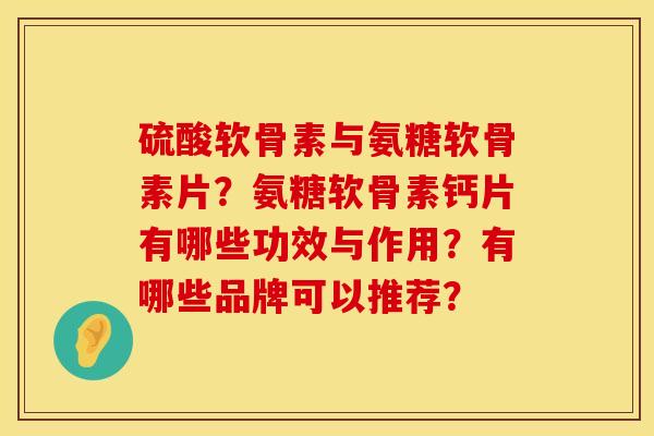 硫酸软骨素与氨糖软骨素片？氨糖软骨素钙片有哪些功效与作用？有哪些品牌可以推荐？